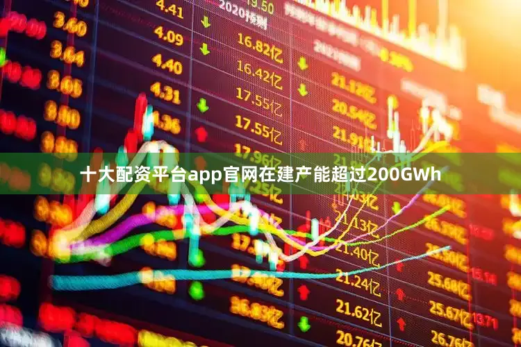 十大配资平台app官网在建产能超过200GWh