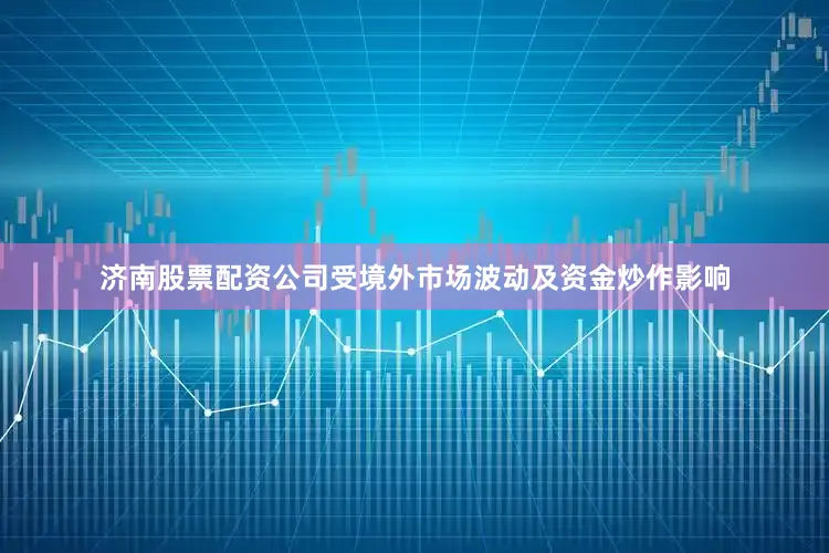 济南股票配资公司受境外市场波动及资金炒作影响