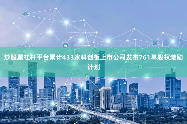 炒股票杠杆平台累计433家科创板上市公司发布761单股权激励计划
