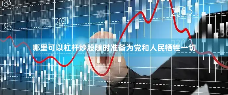 哪里可以杠杆炒股随时准备为党和人民牺牲一切