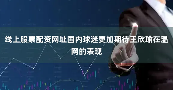 线上股票配资网址国内球迷更加期待王欣瑜在温网的表现