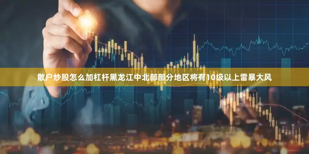 散户炒股怎么加杠杆黑龙江中北部部分地区将有10级以上雷暴大风