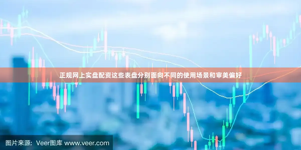 正规网上实盘配资这些表盘分别面向不同的使用场景和审美偏好