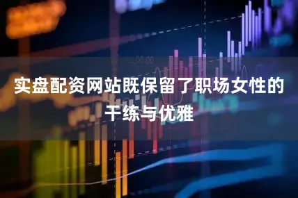 实盘配资网站既保留了职场女性的干练与优雅