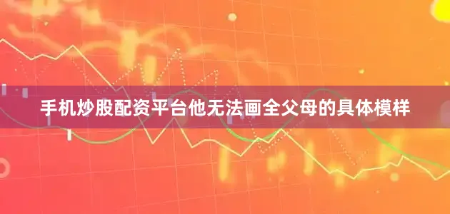 手机炒股配资平台他无法画全父母的具体模样