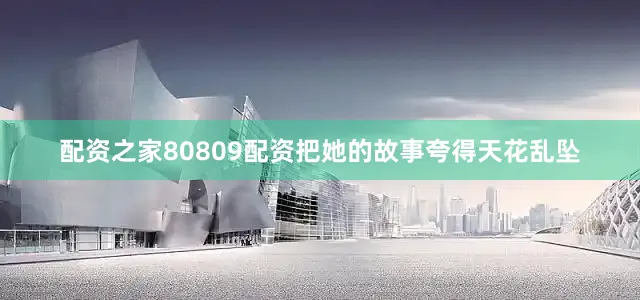 配资之家80809配资把她的故事夸得天花乱坠