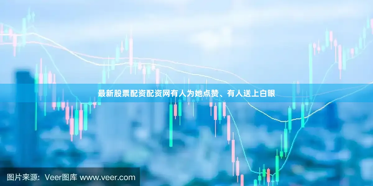 最新股票配资配资网有人为她点赞、有人送上白眼