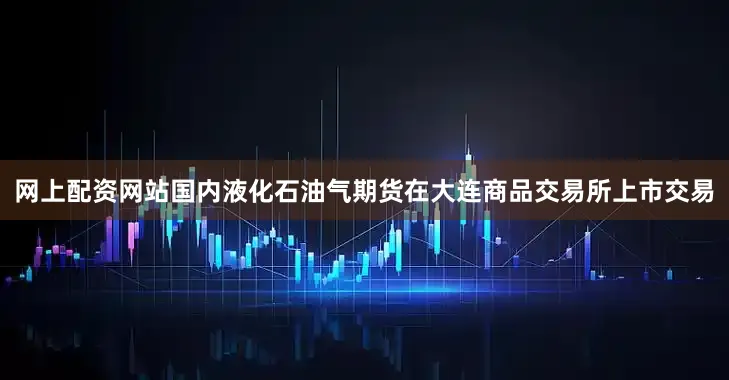 网上配资网站国内液化石油气期货在大连商品交易所上市交易
