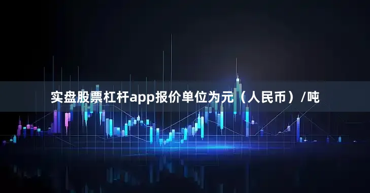 实盘股票杠杆app报价单位为元（人民币）/吨