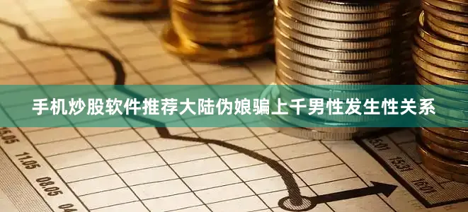 手机炒股软件推荐大陆伪娘骗上千男性发生性关系