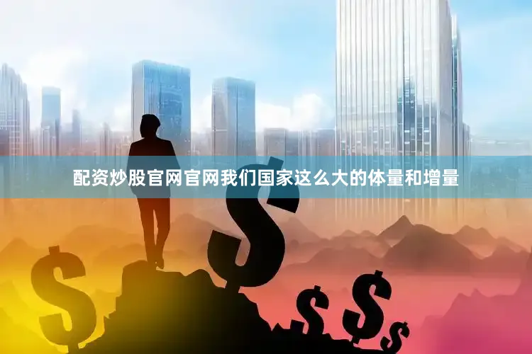 配资炒股官网官网我们国家这么大的体量和增量