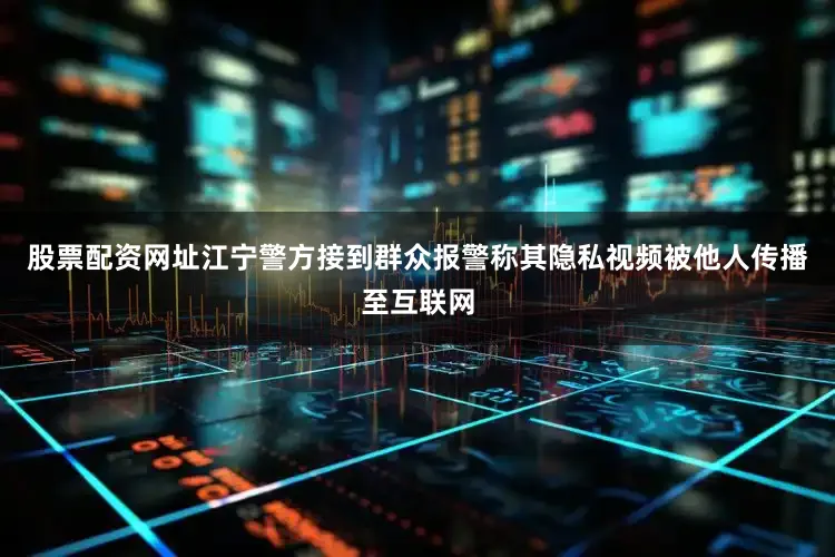 股票配资网址江宁警方接到群众报警称其隐私视频被他人传播至互联网