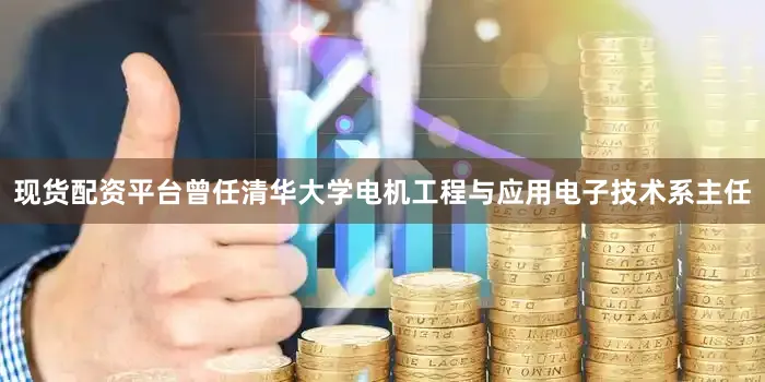现货配资平台曾任清华大学电机工程与应用电子技术系主任