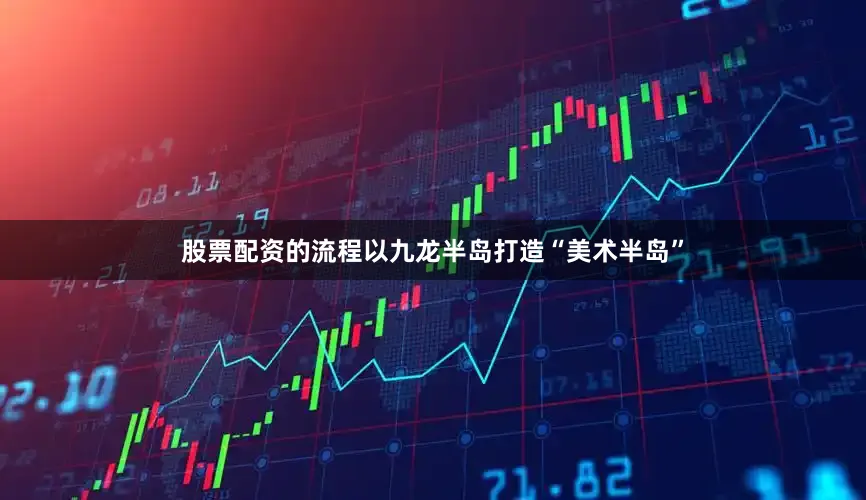 股票配资的流程以九龙半岛打造“美术半岛”