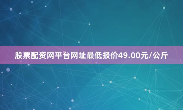 股票配资网平台网址最低报价49.00元/公斤