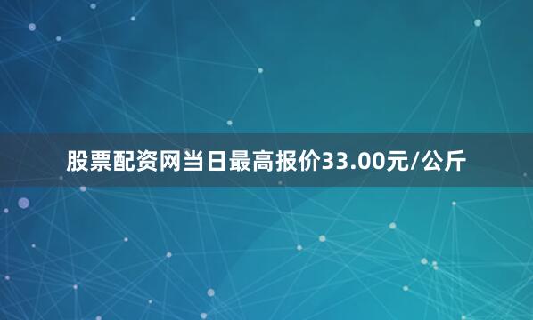 股票配资网当日最高报价33.00元/公斤