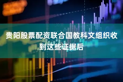 贵阳股票配资联合国教科文组织收到这些证据后