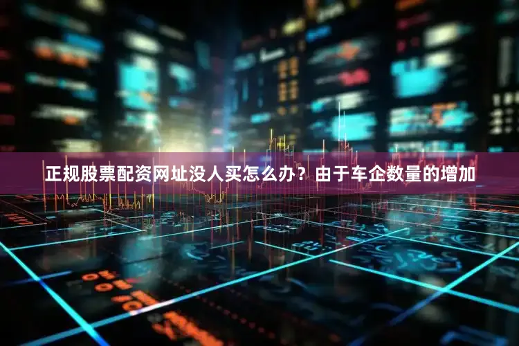 正规股票配资网址没人买怎么办？由于车企数量的增加