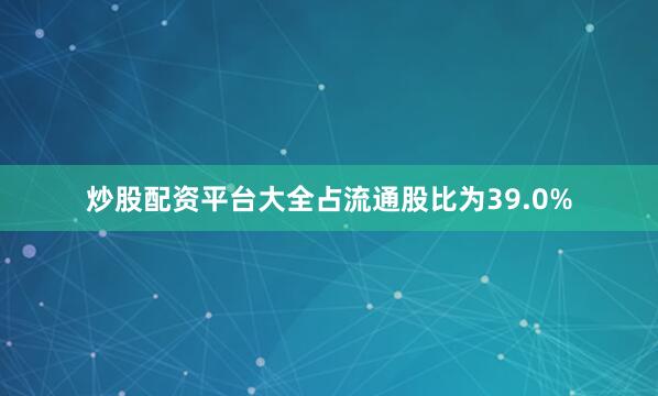 炒股配资平台大全占流通股比为39.0%
