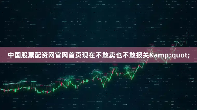 中国股票配资网官网首页现在不敢卖也不敢报关&quot;