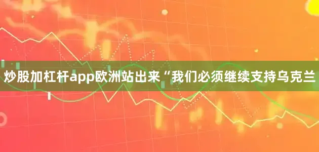 炒股加杠杆app欧洲站出来“我们必须继续支持乌克兰