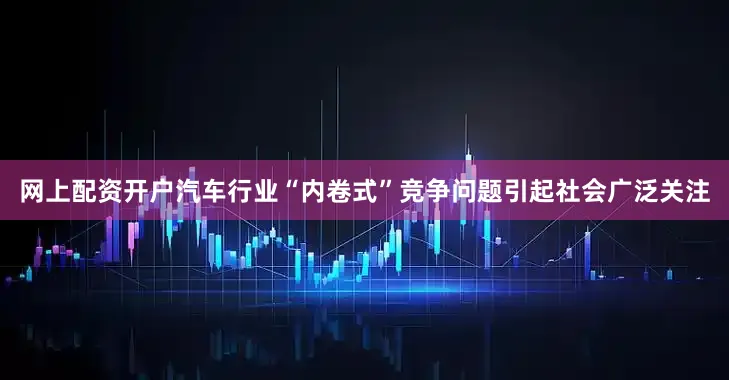 网上配资开户汽车行业“内卷式”竞争问题引起社会广泛关注