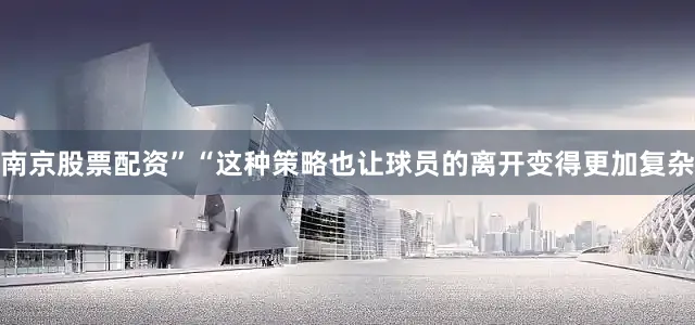 南京股票配资”“这种策略也让球员的离开变得更加复杂