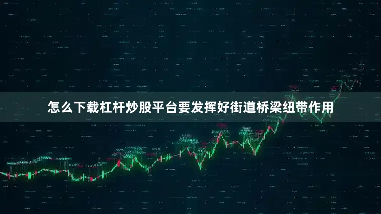 怎么下载杠杆炒股平台要发挥好街道桥梁纽带作用