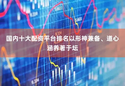 国内十大配资平台排名以形神兼备、道心涵养著于坛