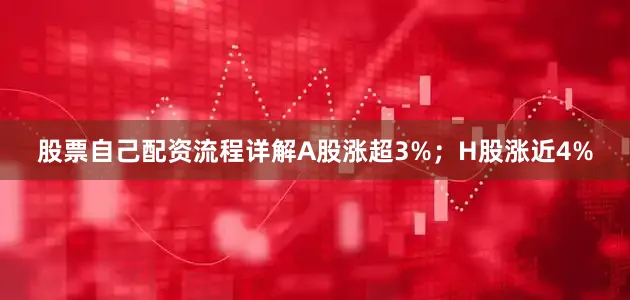 股票自己配资流程详解A股涨超3%；H股涨近4%