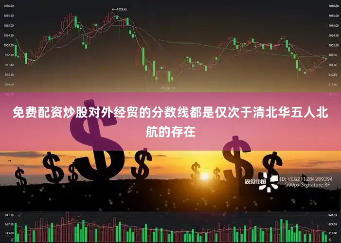 免费配资炒股对外经贸的分数线都是仅次于清北华五人北航的存在