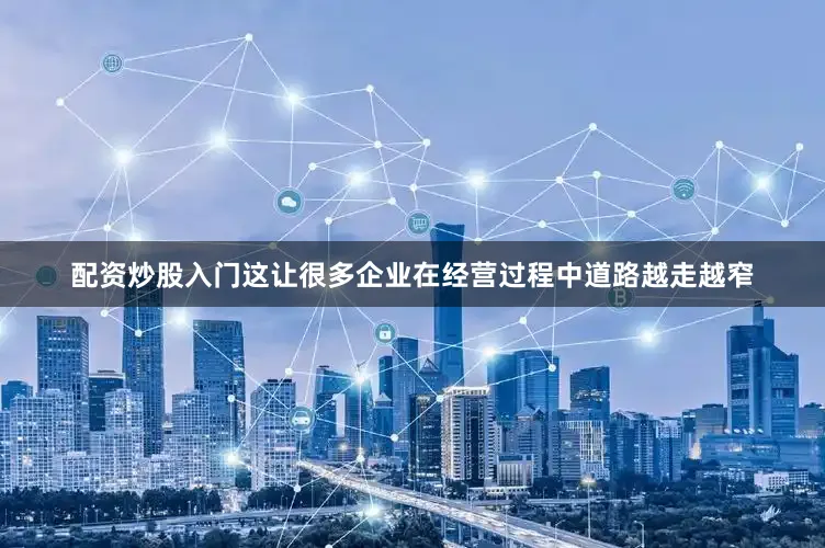 配资炒股入门这让很多企业在经营过程中道路越走越窄