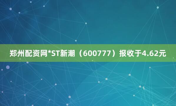 郑州配资网*ST新潮（600777）报收于4.62元
