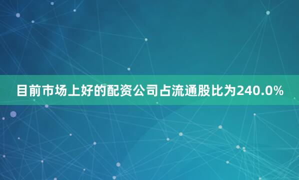目前市场上好的配资公司占流通股比为240.0%