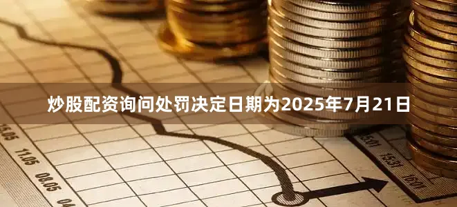 炒股配资询问处罚决定日期为2025年7月21日