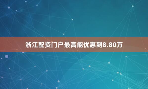 浙江配资门户最高能优惠到8.80万