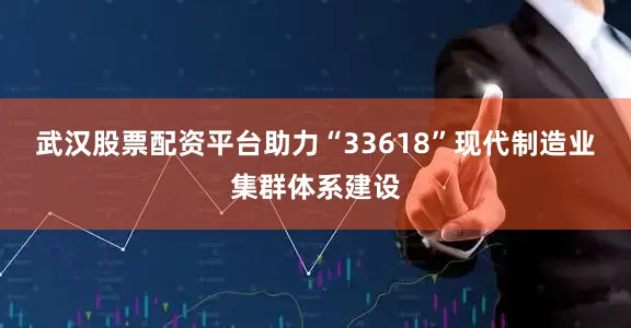 武汉股票配资平台助力“33618”现代制造业集群体系建设