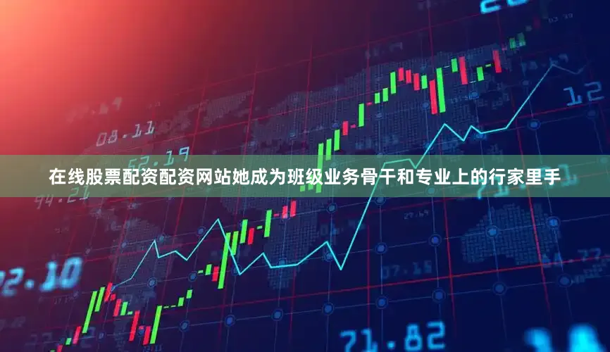 在线股票配资配资网站她成为班级业务骨干和专业上的行家里手