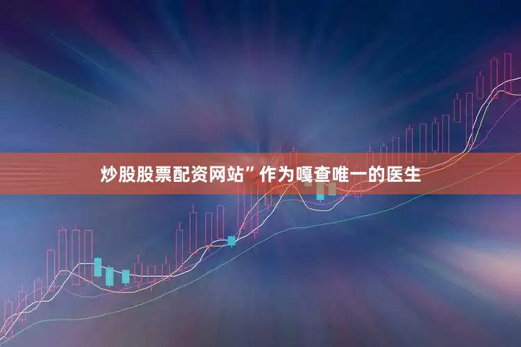 炒股股票配资网站”作为嘎查唯一的医生