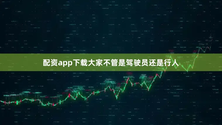 配资app下载大家不管是驾驶员还是行人
