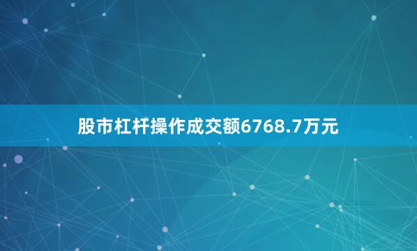 股市杠杆操作成交额6768.7万元