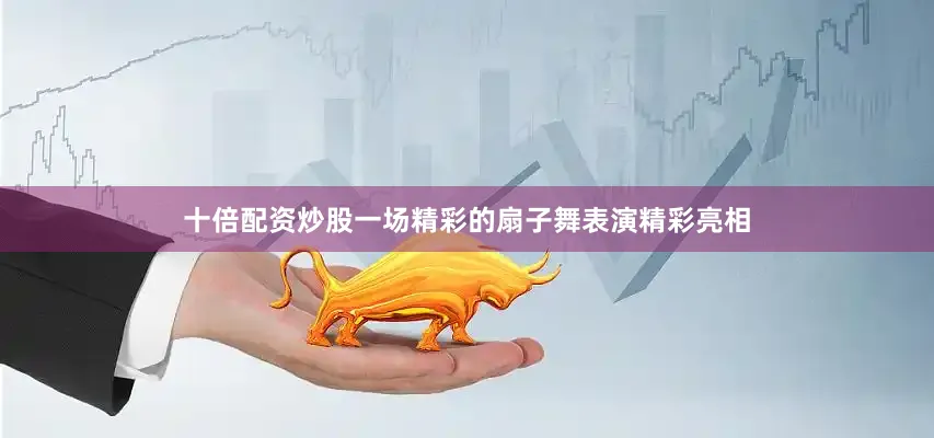 十倍配资炒股一场精彩的扇子舞表演精彩亮相