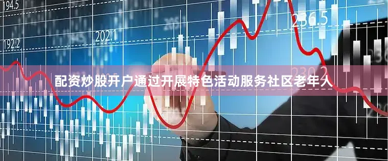 配资炒股开户通过开展特色活动服务社区老年人