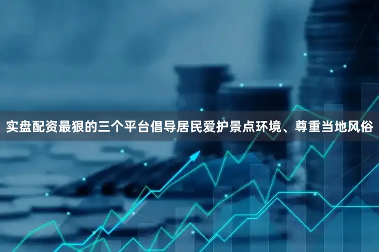 实盘配资最狠的三个平台倡导居民爱护景点环境、尊重当地风俗