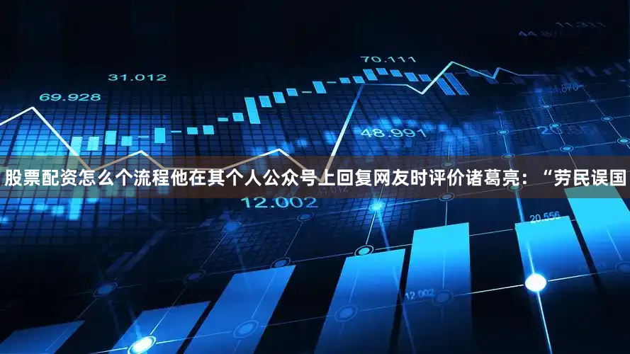 股票配资怎么个流程他在其个人公众号上回复网友时评价诸葛亮：“劳民误国