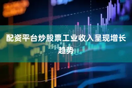 配资平台炒股票工业收入呈现增长趋势