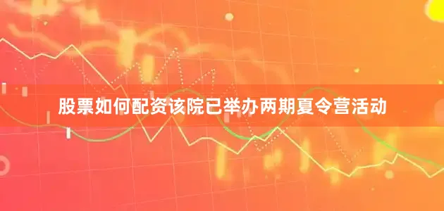 股票如何配资该院已举办两期夏令营活动