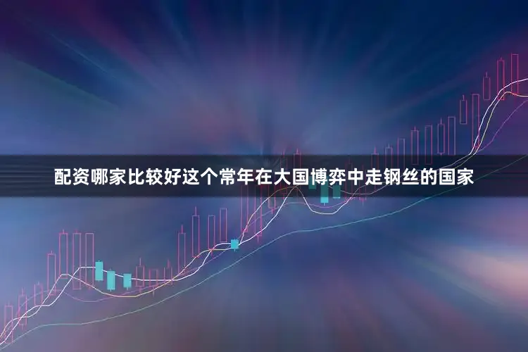 配资哪家比较好这个常年在大国博弈中走钢丝的国家