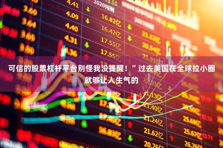 可信的股票杠杆平台别怪我没提醒！”过去美国在全球拉小圈就够让人生气的