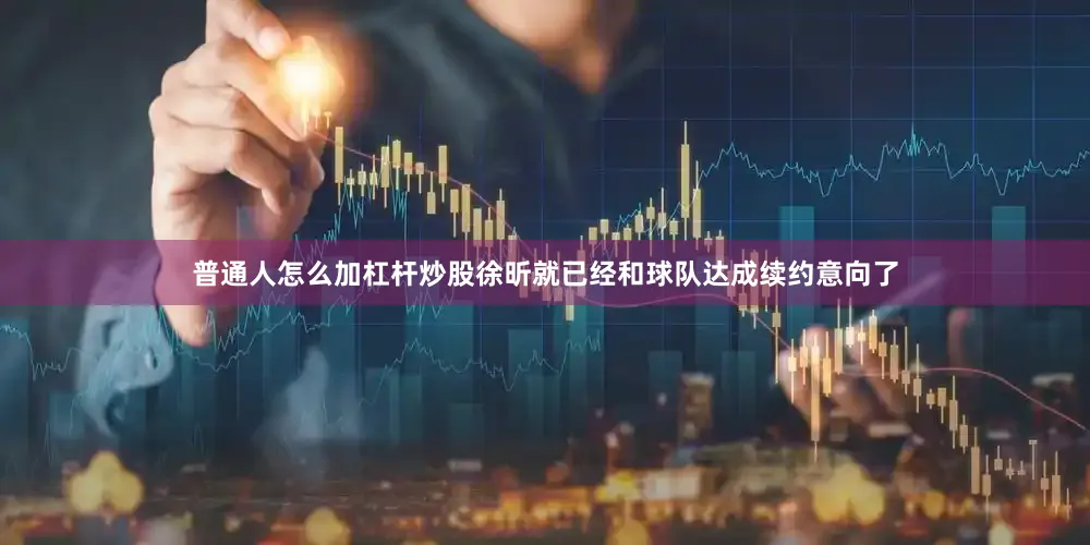 普通人怎么加杠杆炒股徐昕就已经和球队达成续约意向了